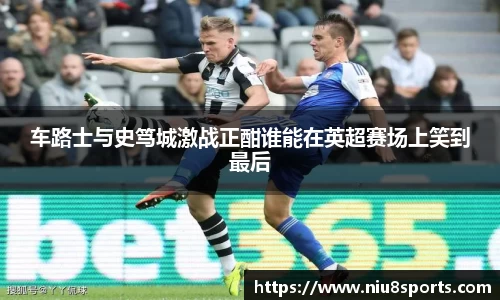 车路士与史笃城激战正酣谁能在英超赛场上笑到最后
